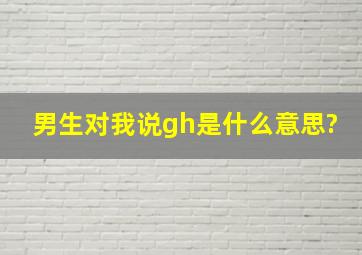 男生对我说gh是什么意思?