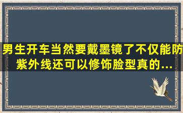 男生开车当然要戴墨镜了,不仅能防紫外线,还可以修饰脸型,真的...