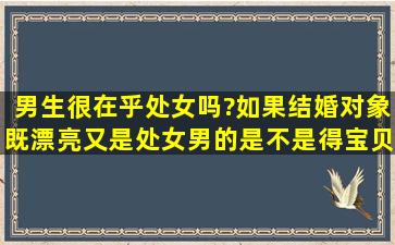 男生很在乎处女吗?如果结婚对象既漂亮又是处女。男的是不是得宝贝...