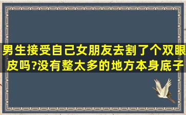 男生接受自己女朋友去割了个双眼皮吗?没有整太多的地方,本身底子就...