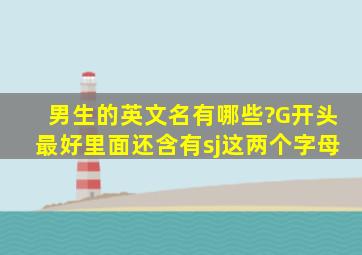 男生的英文名有哪些?G开头,最好里面还含有sj这两个字母