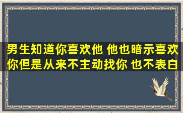 男生知道你喜欢他 他也暗示喜欢你但是从来不主动找你 也不表白?