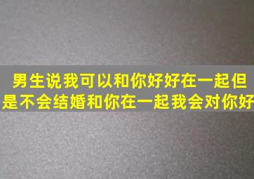 男生说,我可以和你好好在一起,但是不会结婚,和你在一起,我会对你好