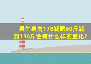 男生身高178减肥60斤,减到136斤,会有什么样的变化?