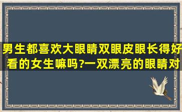 男生都喜欢大眼睛双眼皮,眼长得好看的女生嘛吗?一双漂亮的眼睛对...