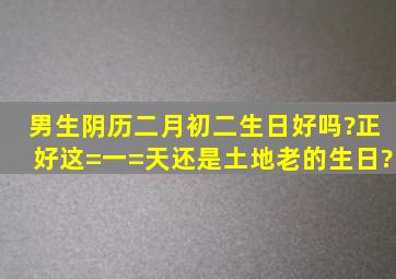 男生阴历二月初二生日好吗?正好这=一=天还是土地老的生日?