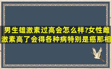 男生雄激素过高会怎么样?女性雌激素高了会得各种病,特别是癌,那相反...