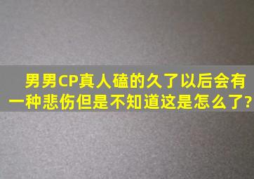 男男CP真人磕的久了以后会有一种悲伤,但是不知道这是怎么了?