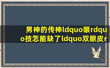 男神的传神“眼”技,怎能缺了“双眼皮”