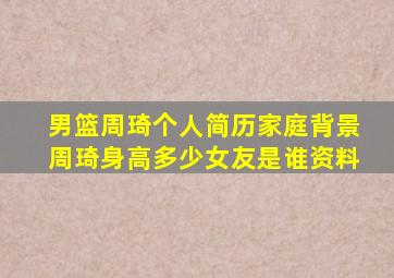 男篮周琦个人简历家庭背景,周琦身高多少女友是谁资料