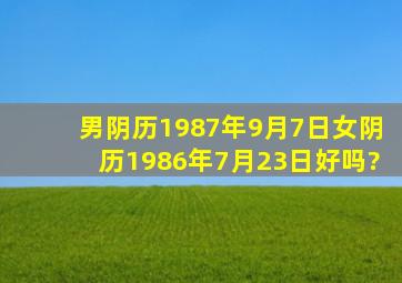 男阴历1987年9月7日,女阴历1986年7月23日好吗?