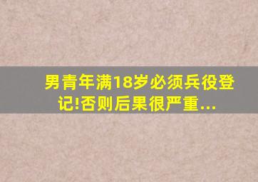 男青年满18岁必须兵役登记!否则后果很严重...