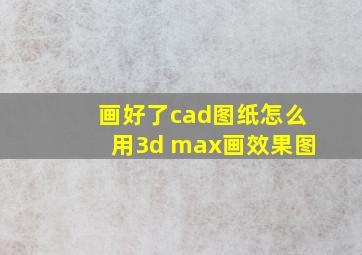 画好了cad图纸,怎么用3d max画效果图