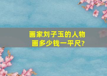 画家刘子玉的人物画多少钱一平尺?