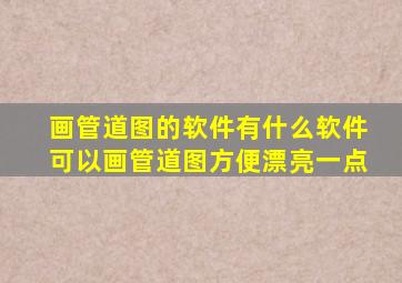 画管道图的软件有什么软件可以画管道图方便漂亮一点