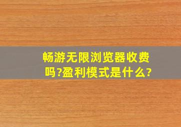 畅游无限浏览器收费吗?盈利模式是什么?