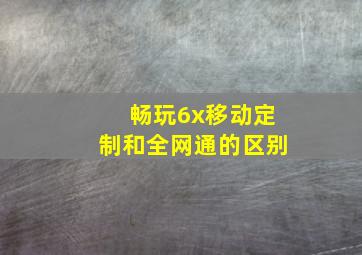 畅玩6x移动定制和全网通的区别