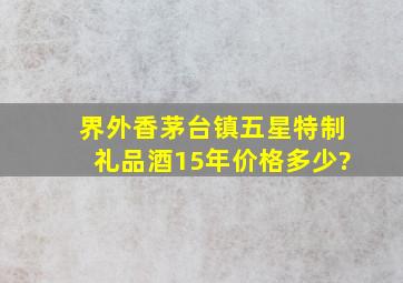 界外香茅台镇五星特制礼品酒15年价格多少?