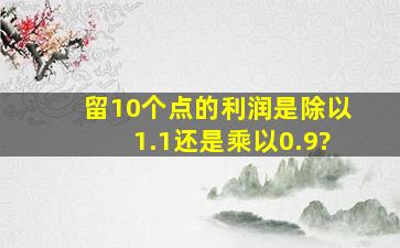 留10个点的利润,是除以1.1还是乘以0.9?