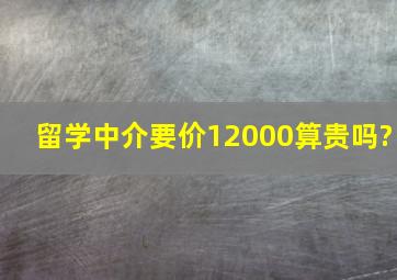 留学中介要价12000算贵吗?