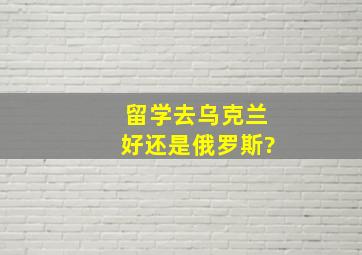 留学去乌克兰好还是俄罗斯?