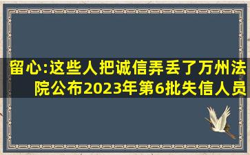 留心:这些人把诚信弄丢了(万州法院公布2023年第6批失信人员名单)