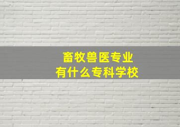 畜牧兽医专业有什么专科学校