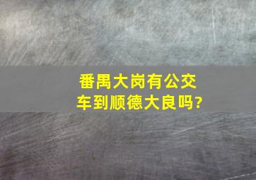 番禺大岗有公交车到顺德大良吗?