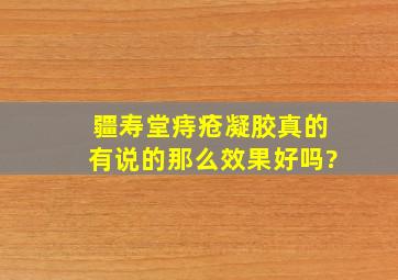 疆寿堂痔疮凝胶真的有说的那么效果好吗?