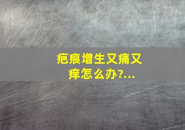 疤痕增生又痛又痒怎么办?...