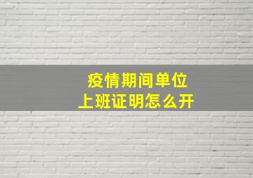 疫情期间单位上班证明怎么开