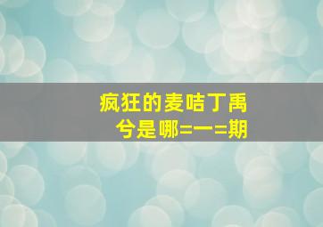 疯狂的麦咭丁禹兮是哪=一=期