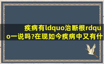 疾病有“治断根”一说吗?在现如今疾病中,又有什么病能治断根呢?