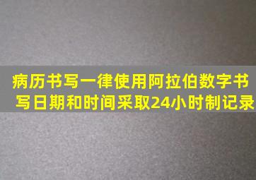 病历书写一律使用阿拉伯数字书写日期和时间,采取24小时制记录。