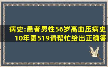 病史:患者男性,56岁,高血压病史10年。(图519)请帮忙给出正确答案和...