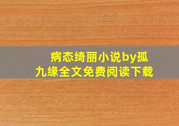 病态绮丽小说by孤九缘全文免费阅读(((((下载