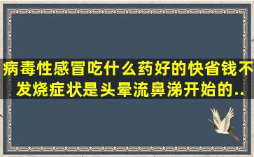 病毒性感冒吃什么药好的快,省钱,不发烧,症状是头晕,流鼻涕,开始的...