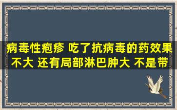 病毒性疱疹 吃了抗病毒的药效果不大 还有局部淋巴肿大 不是带状疱疹