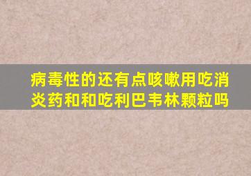 病毒性的还有点咳嗽用吃消炎药和和吃利巴韦林颗粒吗