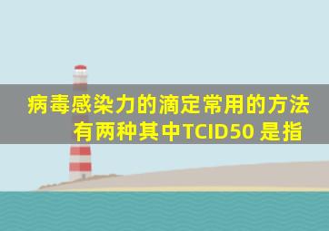 病毒感染力的滴定常用的方法有两种,其中TCID50 是指()。