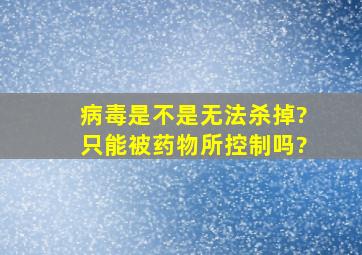 病毒是不是无法杀掉?只能被药物所控制吗?