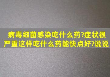 病毒细菌感染吃什么药?症状很严重,这样吃什么药能快点好?说说。