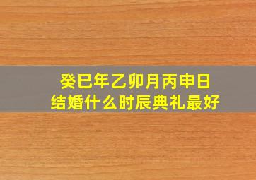 癸巳年乙卯月丙申日结婚什么时辰典礼最好