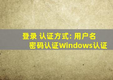 登录 认证方式: 用户名密码认证Windows认证