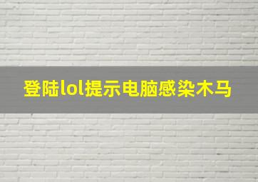 登陆lol提示电脑感染木马