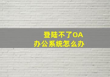 登陆不了OA办公系统怎么办