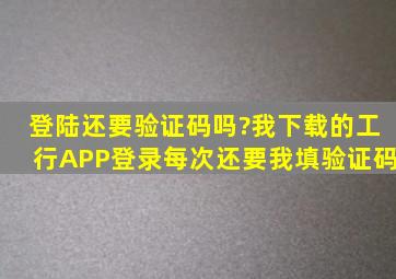 登陆还要验证码吗?我下载的工行APP登录,每次还要我填验证码