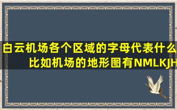 白云机场各个区域的字母代表什么比如机场的地形图有NMLKJHC...