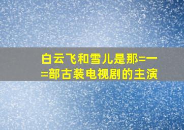 白云飞和雪儿是那=一=部古装电视剧的主演