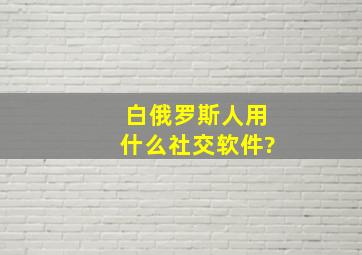 白俄罗斯人用什么社交软件?